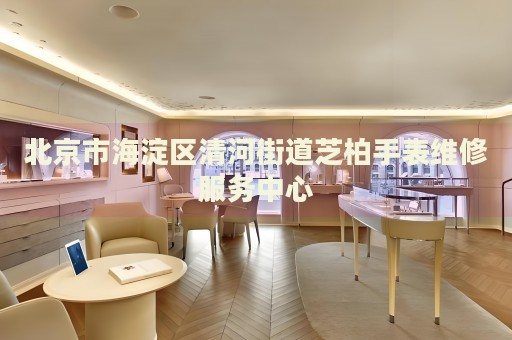 北京市海淀區(qū)清河街道芝柏手表維修服務(wù)中心