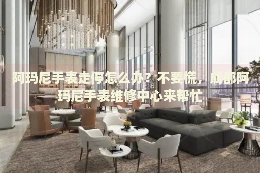 阿瑪尼手表走停怎么辦？不要慌，成都阿瑪尼手表維修中心來(lái)幫忙