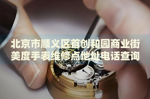 北京市順義區(qū)首創(chuàng)和園商業(yè)街美度手表維修點地址電話查詢