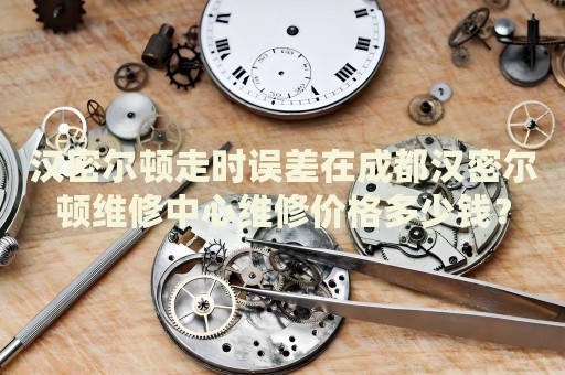 漢密爾頓走時(shí)誤差在成都漢密爾頓維修中心維修價(jià)格多少錢？