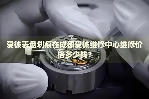 愛(ài)彼表盤劃痕在成都愛(ài)彼維修中心維修價(jià)格多少錢？