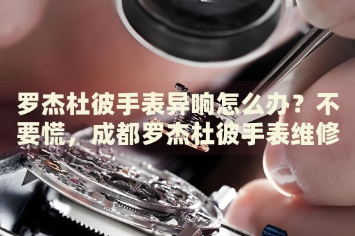 羅杰杜彼手表異響怎么辦？不要慌，成都羅杰杜彼手表維修中心來幫忙
