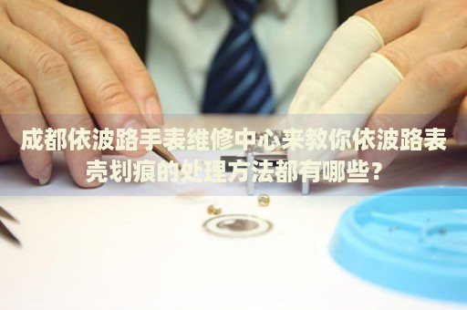 成都依波路手表維修中心來(lái)教你依波路表殼劃痕的處理方法都有哪些？