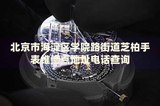 北京市海淀區(qū)學(xué)院路街道芝柏手表維修點(diǎn)地址電話查詢