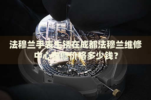 法穆蘭手表生銹在成都法穆蘭維修中心維修價(jià)格多少錢？
