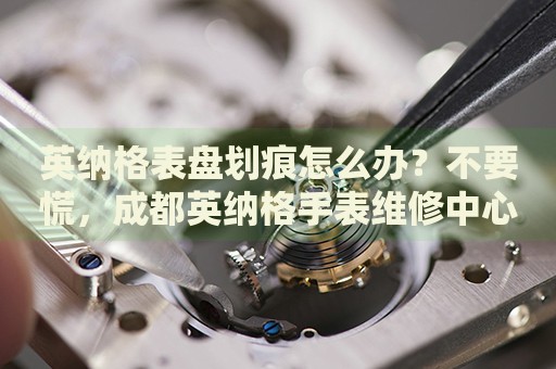 英納格表盤劃痕怎么辦？不要慌，成都英納格手表維修中心來幫忙