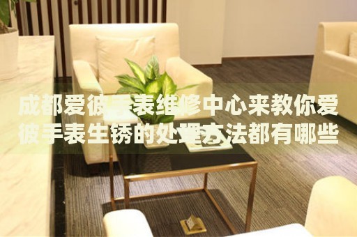 成都愛(ài)彼手表維修中心來(lái)教你愛(ài)彼手表生銹的處理方法都有哪些？