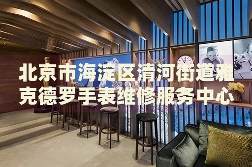 北京市海淀區清河街道雅克德羅手表維修服務中心