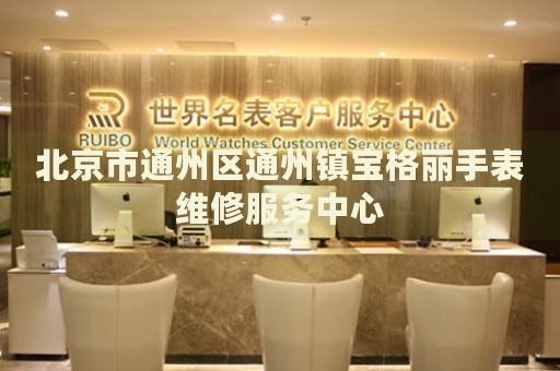 北京市通州區(qū)通州鎮(zhèn)寶格麗手表維修服務中心