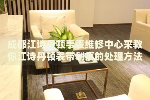 成都江詩(shī)丹頓手表維修中心來(lái)教你江詩(shī)丹頓表帶劃痕的處理方法都有哪些？