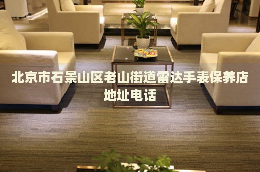 北京市石景山區(qū)老山街道雷達手表保養(yǎng)店地址電話