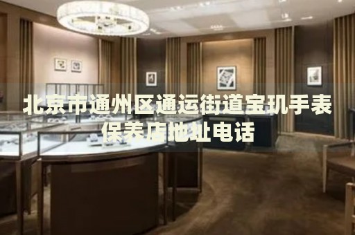 北京市通州區(qū)通運(yùn)街道寶璣手表保養(yǎng)店地址電話