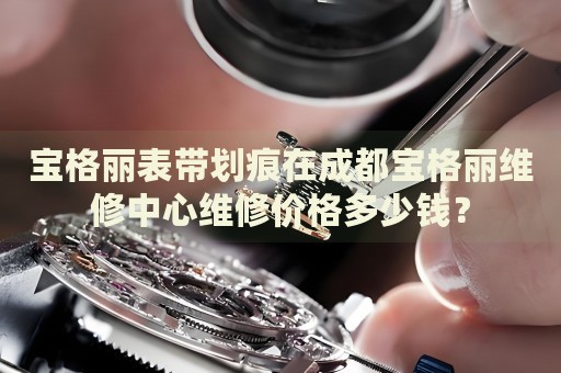 寶格麗表帶劃痕在成都寶格麗維修中心維修價格多少錢？