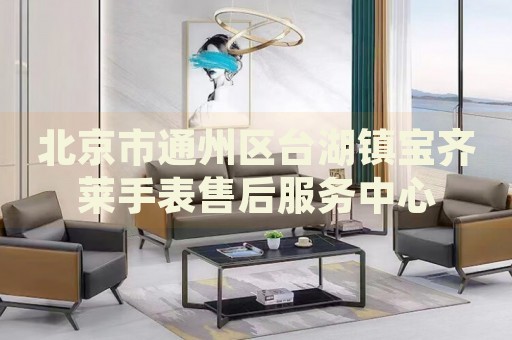 北京市通州區臺湖鎮寶齊萊手表售后服務中心