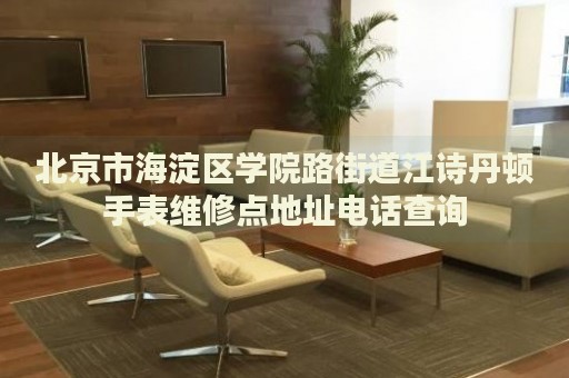 北京市海淀區(qū)學院路街道江詩丹頓手表維修點地址電話查詢