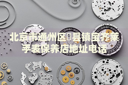 北京市通州區漷縣鎮寶齊萊手表保養店地址電話