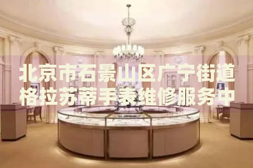 北京市石景山區(qū)廣寧街道格拉蘇蒂手表維修服務中心