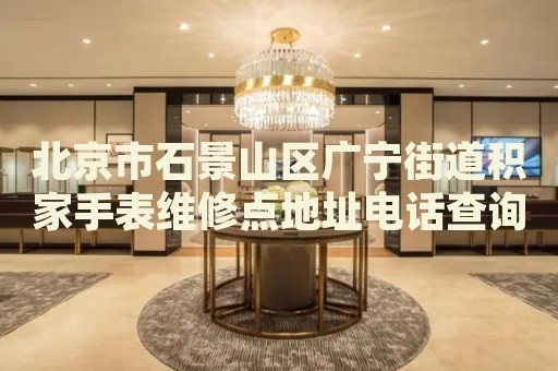 北京市石景山區(qū)廣寧街道積家手表維修點(diǎn)地址電話(huà)查詢(xún)