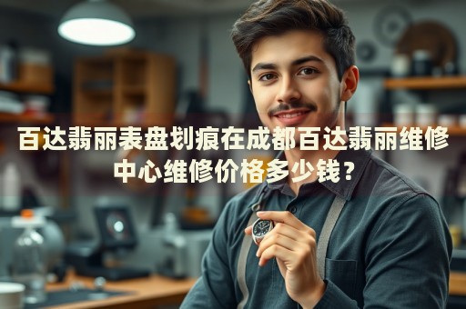 百達翡麗表盤劃痕在成都百達翡麗維修中心維修價格多少錢？