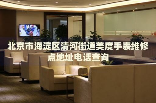 北京市海淀區(qū)清河街道美度手表維修點地址電話查詢