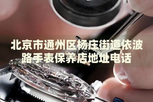 北京市通州區(qū)楊莊街道依波路手表保養(yǎng)店地址電話