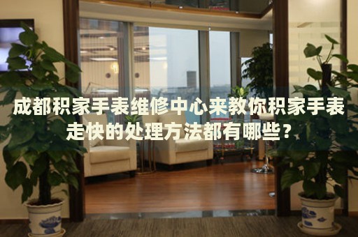 成都積家手表維修中心來教你積家手表走快的處理方法都有哪些？