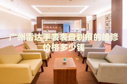 廣州雷達手表表盤劃痕的維修價格多少錢