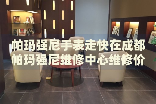 帕瑪強尼手表走快在成都帕瑪強尼維修中心維修價格多少錢？