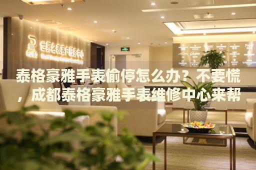 泰格豪雅手表偷停怎么辦？不要慌，成都泰格豪雅手表維修中心來幫忙