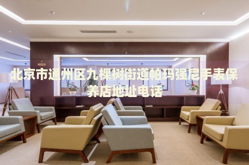 北京市通州區九棵樹街道帕瑪強尼手表保養店地址電話