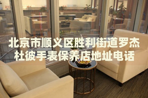 北京市順義區(qū)勝利街道羅杰杜彼手表保養(yǎng)店地址電話