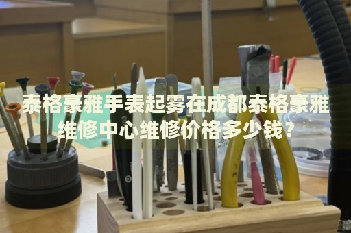 泰格豪雅手表起霧在成都泰格豪雅維修中心維修價格多少錢？