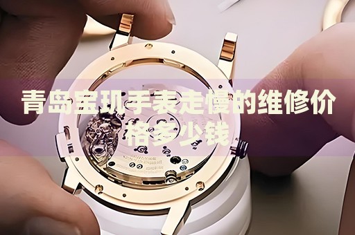 青島寶璣手表走慢的維修價(jià)格多少錢