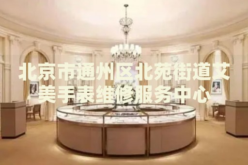 北京市通州區(qū)北苑街道艾美手表維修服務(wù)中心