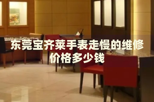東莞寶齊萊手表走慢的維修價格多少錢