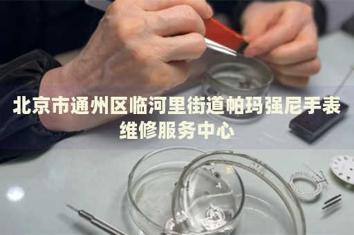北京市通州區臨河里街道帕瑪強尼手表維修服務中心