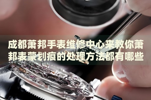 成都蕭邦手表維修中心來教你蕭邦表蒙劃痕的處理方法都有哪些？