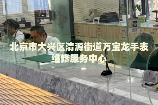 北京市大興區(qū)清源街道萬寶龍手表維修服務(wù)中心