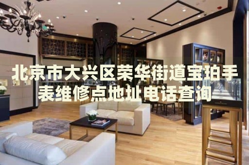 北京市大興區(qū)榮華街道寶珀手表維修點(diǎn)地址電話查詢