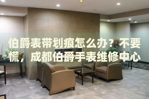 伯爵表帶劃痕怎么辦？不要慌，成都伯爵手表維修中心來幫忙
