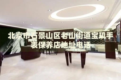 北京市石景山區(qū)老山街道寶璣手表保養(yǎng)店地址電話
