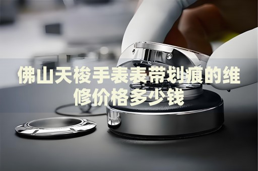 佛山天梭手表表帶劃痕的維修價格多少錢