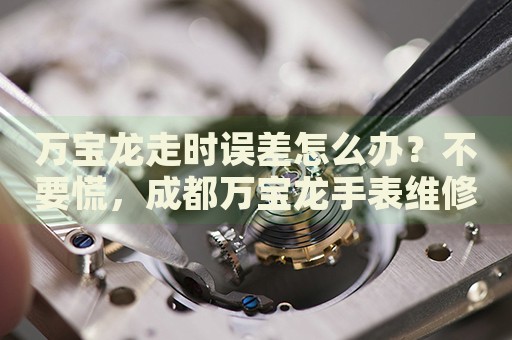 萬寶龍走時誤差怎么辦？不要慌，成都萬寶龍手表維修中心來幫忙