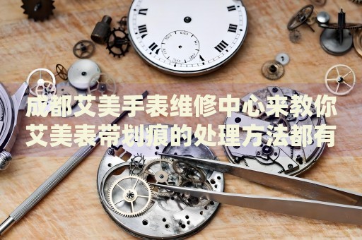 成都艾美手表維修中心來教你艾美表帶劃痕的處理方法都有哪些？