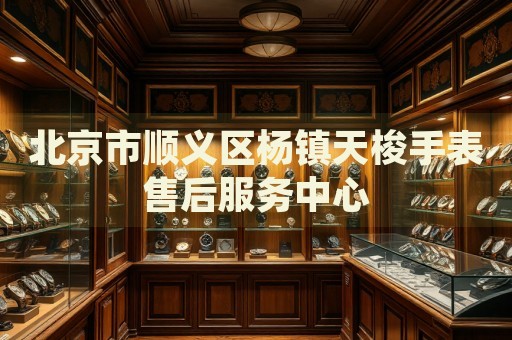 北京市順義區楊鎮天梭手表售后服務中心