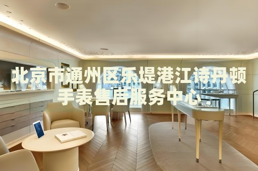 北京市通州區樂堤港江詩丹頓手表售后服務中心