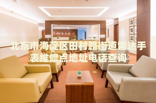 北京市海淀區田村路街道雷達手表維修點地址電話查詢