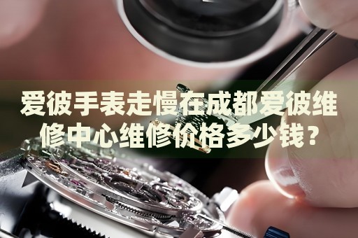 愛彼手表走慢在成都愛彼維修中心維修價格多少錢？