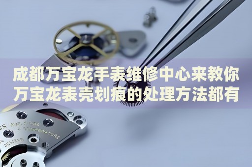 成都萬寶龍手表維修中心來教你萬寶龍表殼劃痕的處理方法都有哪些？