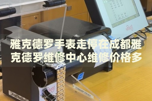 雅克德羅手表走停在成都雅克德羅維修中心維修價格多少錢？